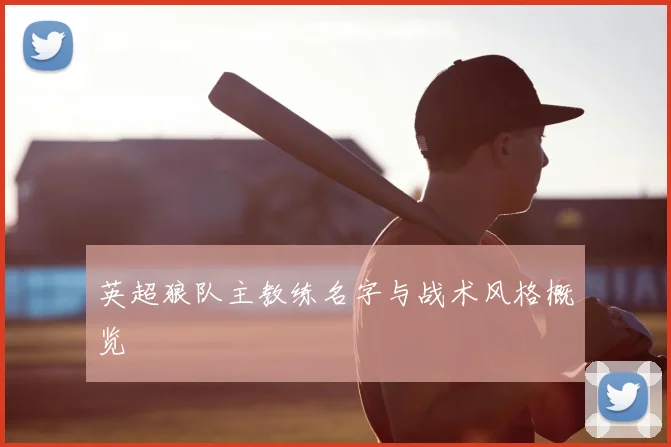 英超狼队主教练名字与战术风格概览