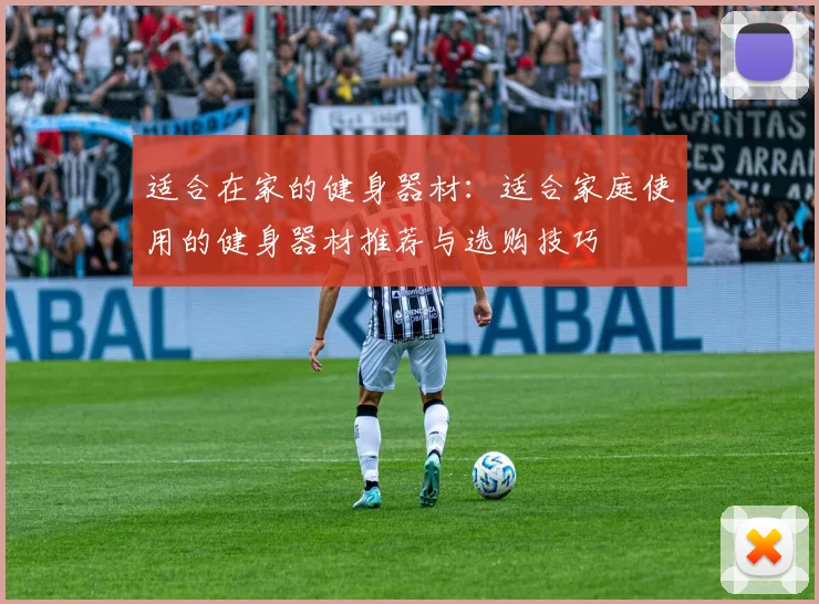 适合在家的健身器材：适合家庭使用的健身器材推荐与选购技巧